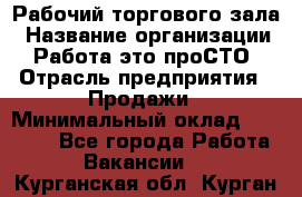 Рабочий торгового зала › Название организации ­ Работа-это проСТО › Отрасль предприятия ­ Продажи › Минимальный оклад ­ 25 000 - Все города Работа » Вакансии   . Курганская обл.,Курган г.